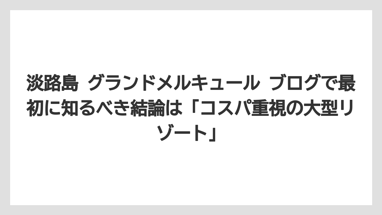 【リゾート】【宿泊】【旅】淡路島 グランドメルキュール ブログで最初に知るべき結論は「コスパ重視の大型リゾート」