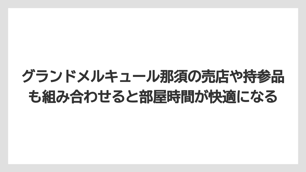 【リゾート】【国内旅行】【宿泊】【旅】グランドメルキュール那須の売店や持参品も組み合わせると部屋時間が快適になる