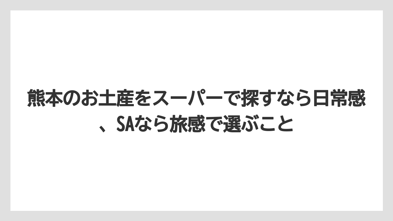 【リゾート】【宿泊】【旅】熊本のお土産をスーパーで探すなら日常感、SAなら旅感で選ぶこと