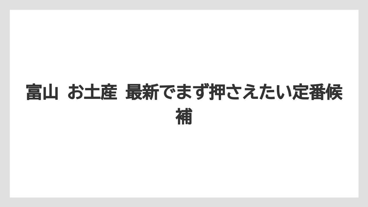 富山 お土産 最新でまず押さえたい定番候補