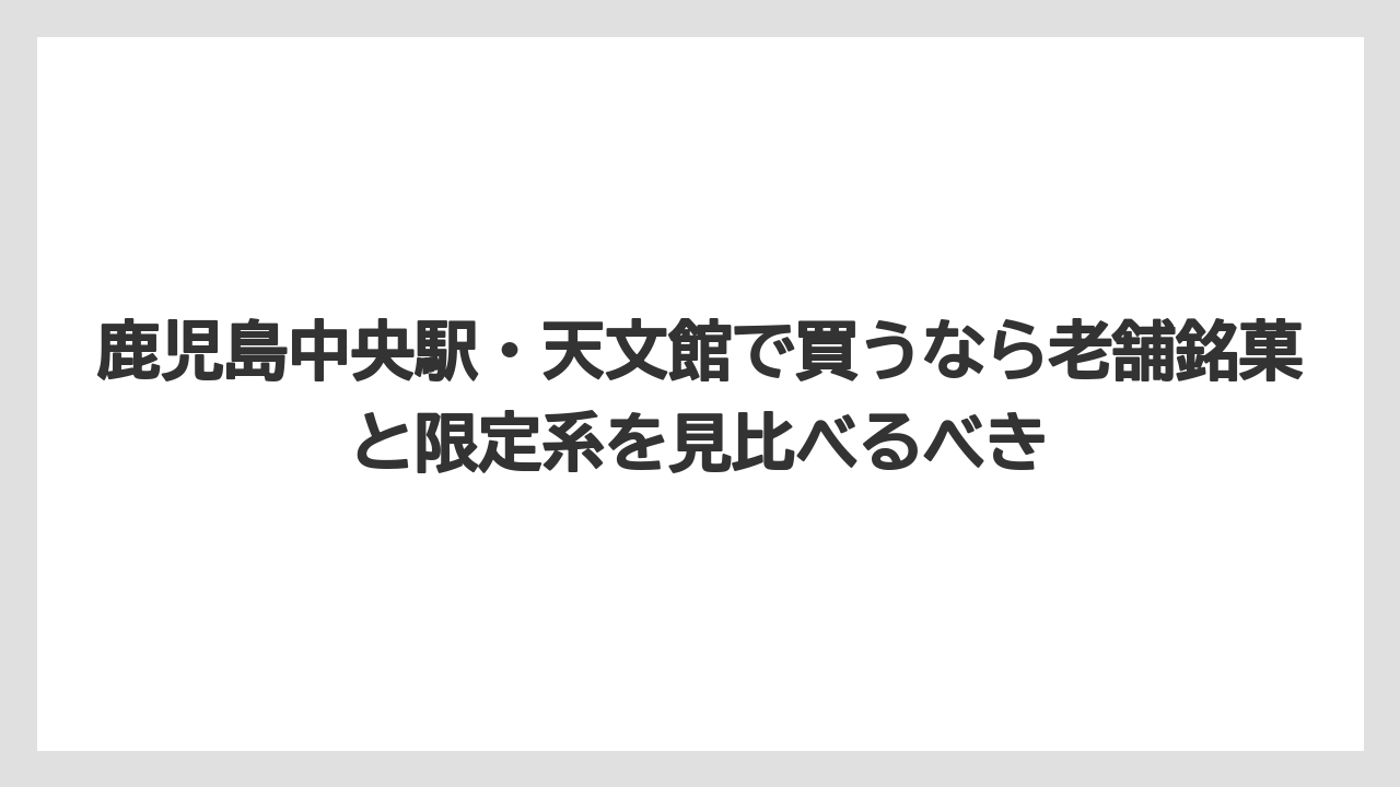 【リゾート】【宿泊】【旅】鹿児島中央駅・天文館で買うなら老舗銘菓と限定系を見比べるべき