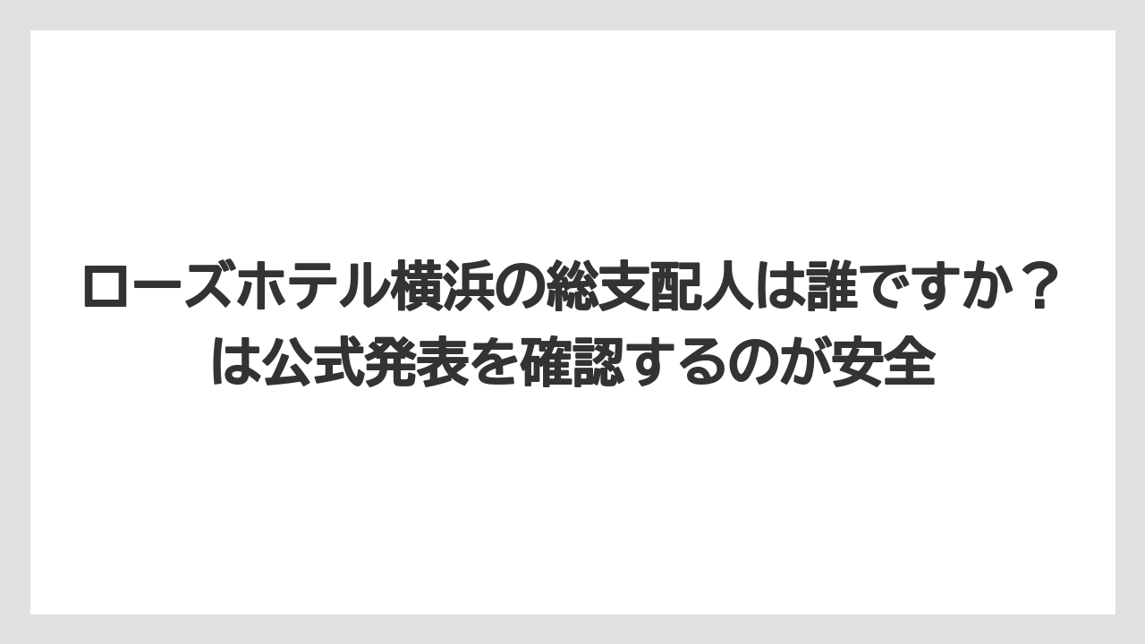 【リゾート】【宿泊】【旅】ローズホテル横浜の総支配人は誰ですか？は公式発表を確認するのが安全