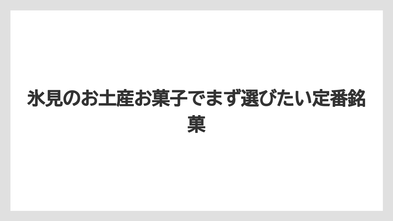 氷見のお土産お菓子でまず選びたい定番銘菓