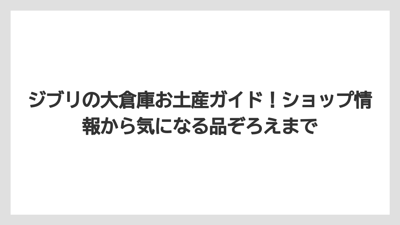 ジブリの大倉庫お土産ガイド!ショップ情報から気になる品ぞろえまで