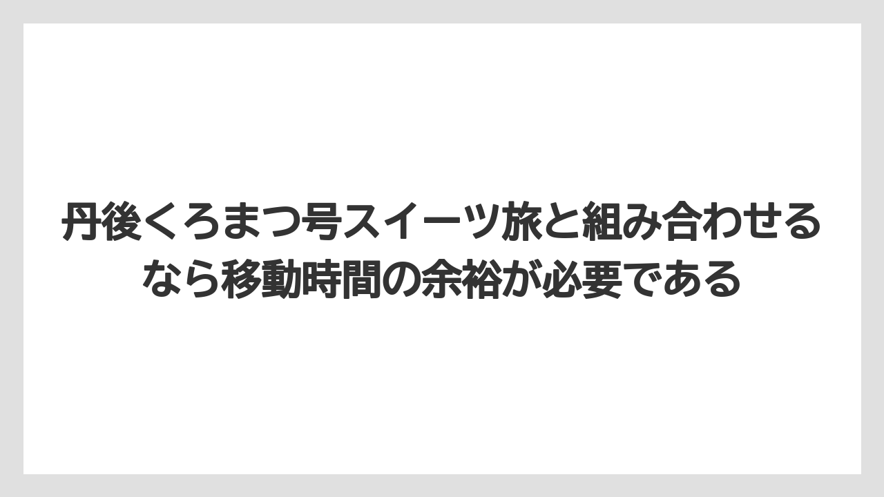 【リゾート】【宿泊】【旅】丹後くろまつ号スイーツ旅と組み合わせるなら移動時間の余裕が必要である
