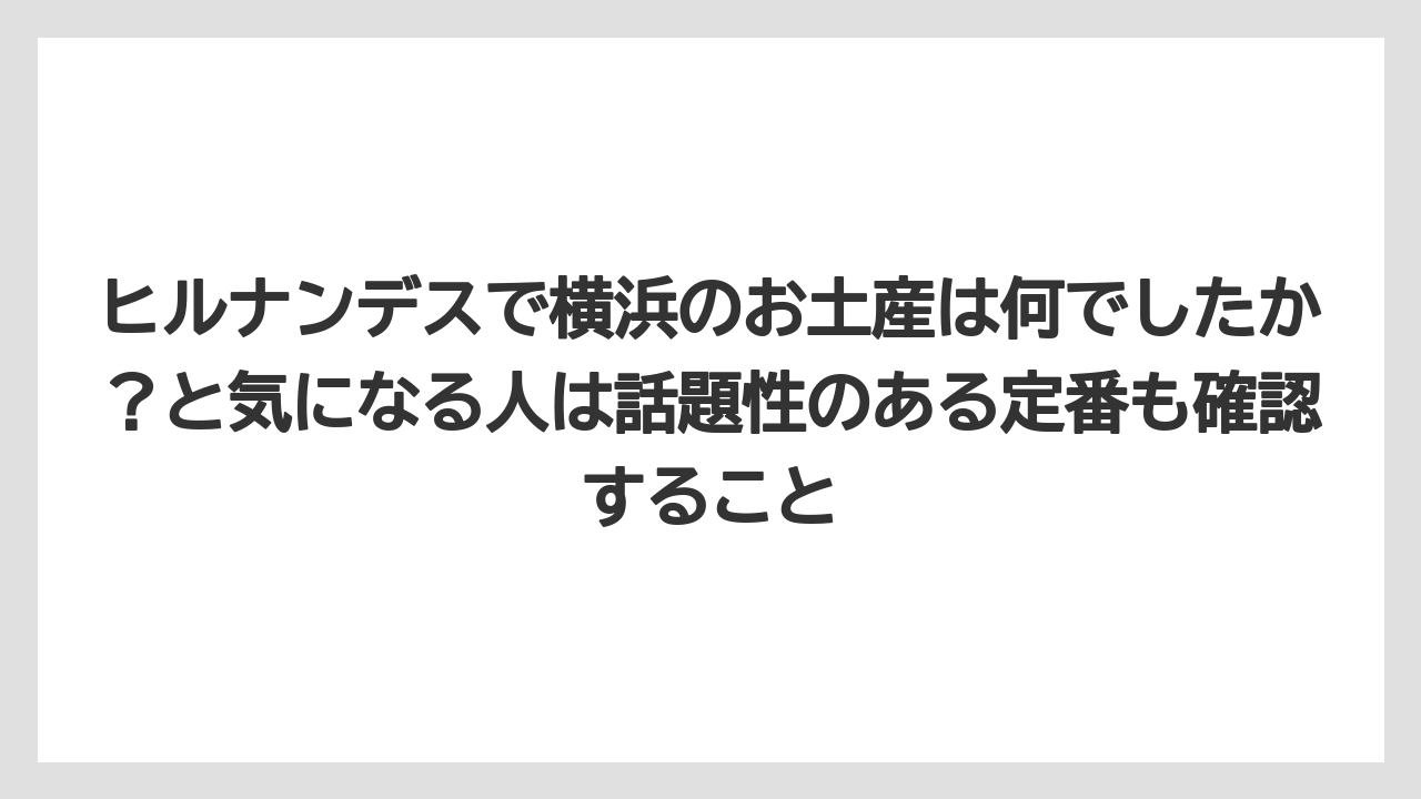 【リゾート】【宿泊】【旅】ヒルナンデスで横浜のお土産は何でしたか?と気になる人は話題性のある定番も確認すること