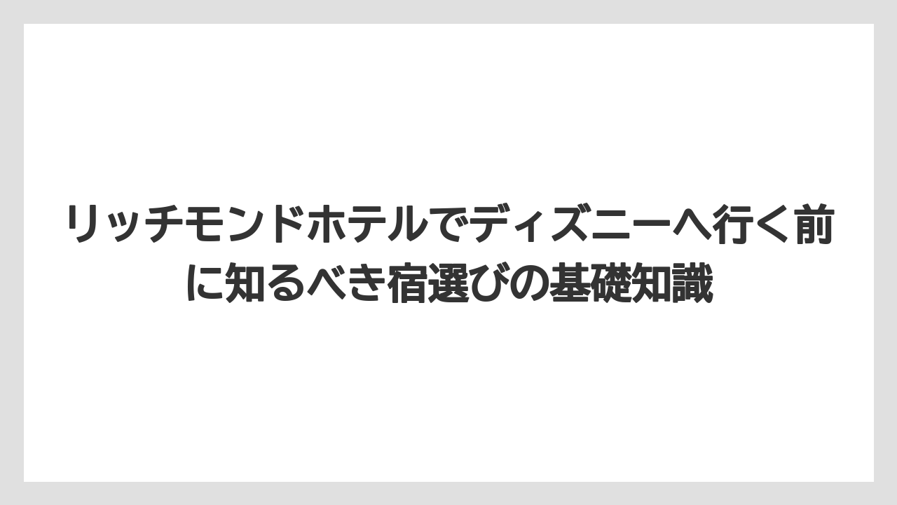 リッチモンドホテルでディズニーへ行く前に知るべき宿選びの基礎知識