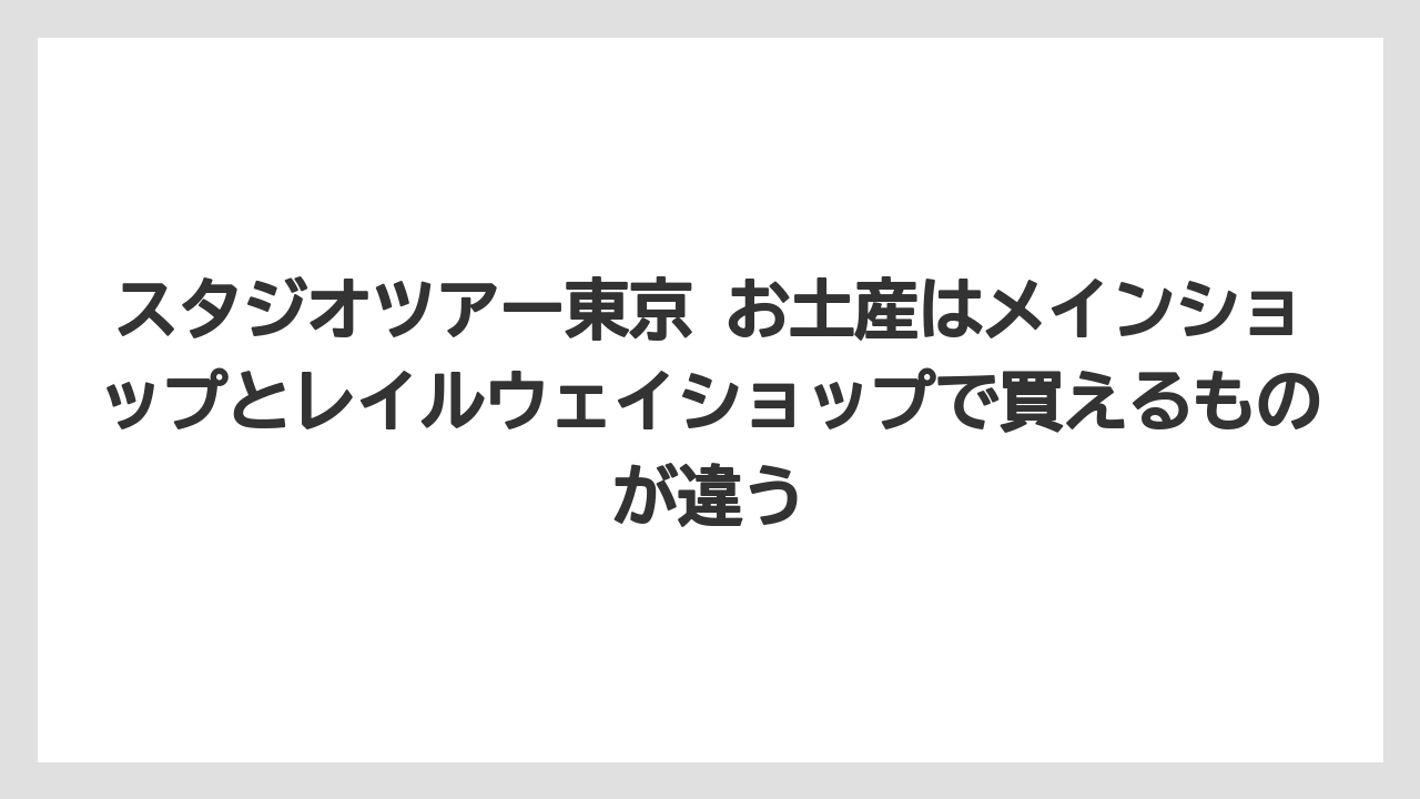 【リゾート】【宿泊】【旅】スタジオツアー東京 お土産はメインショップとレイルウェイショップで買えるものが違う