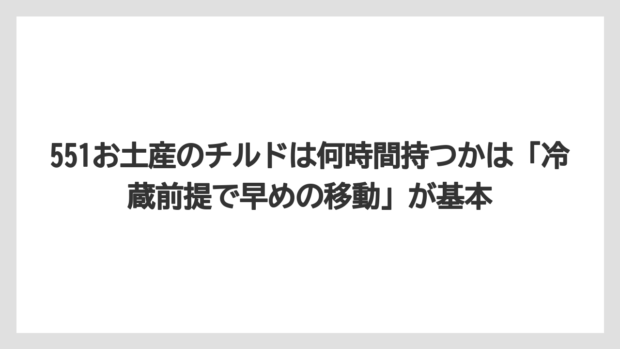 【リゾート】【宿泊】【旅】551お土産のチルドは何時間持つかは「冷蔵前提で早めの移動」が基本