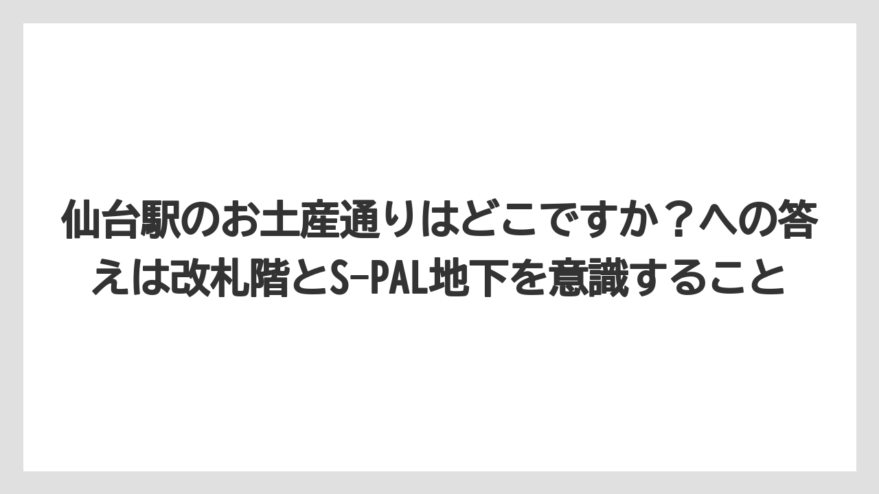 【リゾート】【宿泊】【旅】仙台駅のお土産通りはどこですか？への答えは改札階とS-PAL地下を意識すること