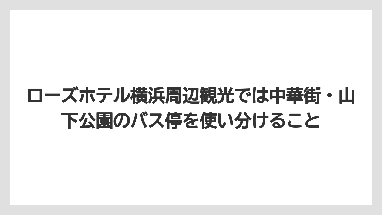 【リゾート】【宿泊】【旅】ローズホテル横浜周辺観光では中華街・山下公園のバス停を使い分けること