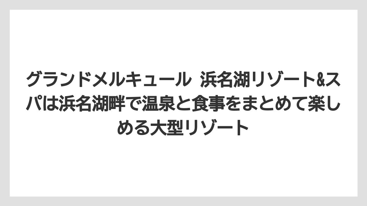 【リゾート】【宿泊】【旅】グランドメルキュール 浜名湖リゾート&スパは浜名湖畔で温泉と食事をまとめて楽しめる大型リゾート