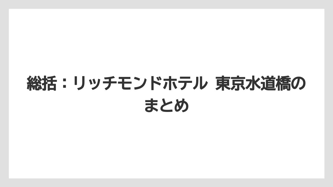 総括：リッチモンドホテル 東京水道橋のまとめ