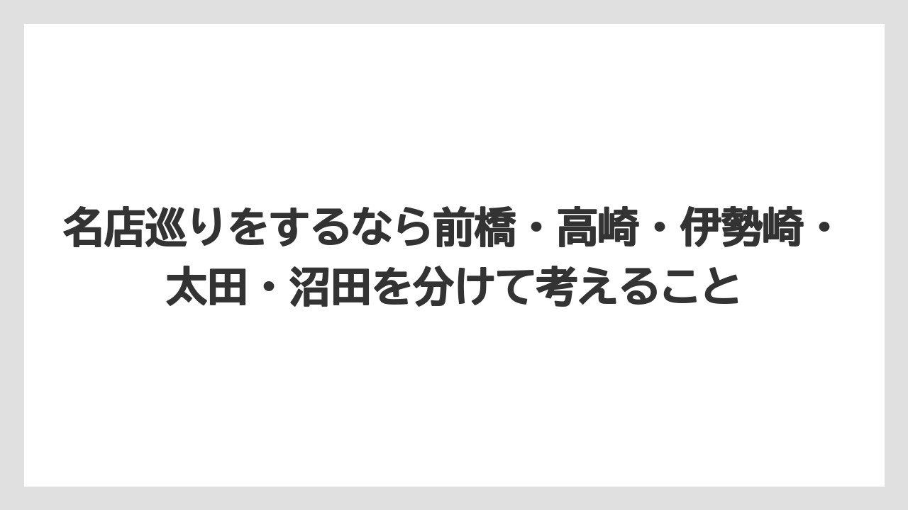 【リゾート】【宿泊】【旅】名店巡りをするなら前橋・高崎・伊勢崎・太田・沼田を分けて考えること