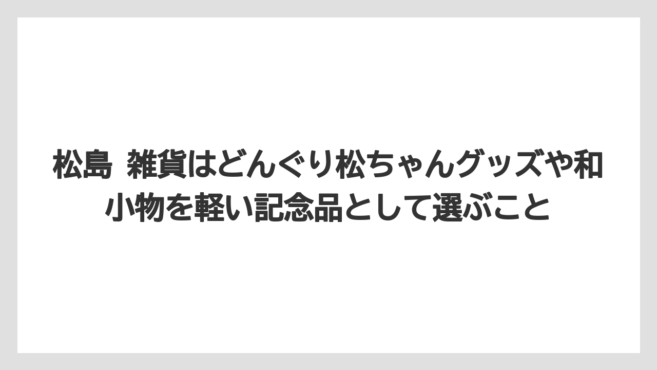 【リゾート】【宿泊】【旅】松島 雑貨はどんぐり松ちゃんグッズや和小物を軽い記念品として選ぶこと