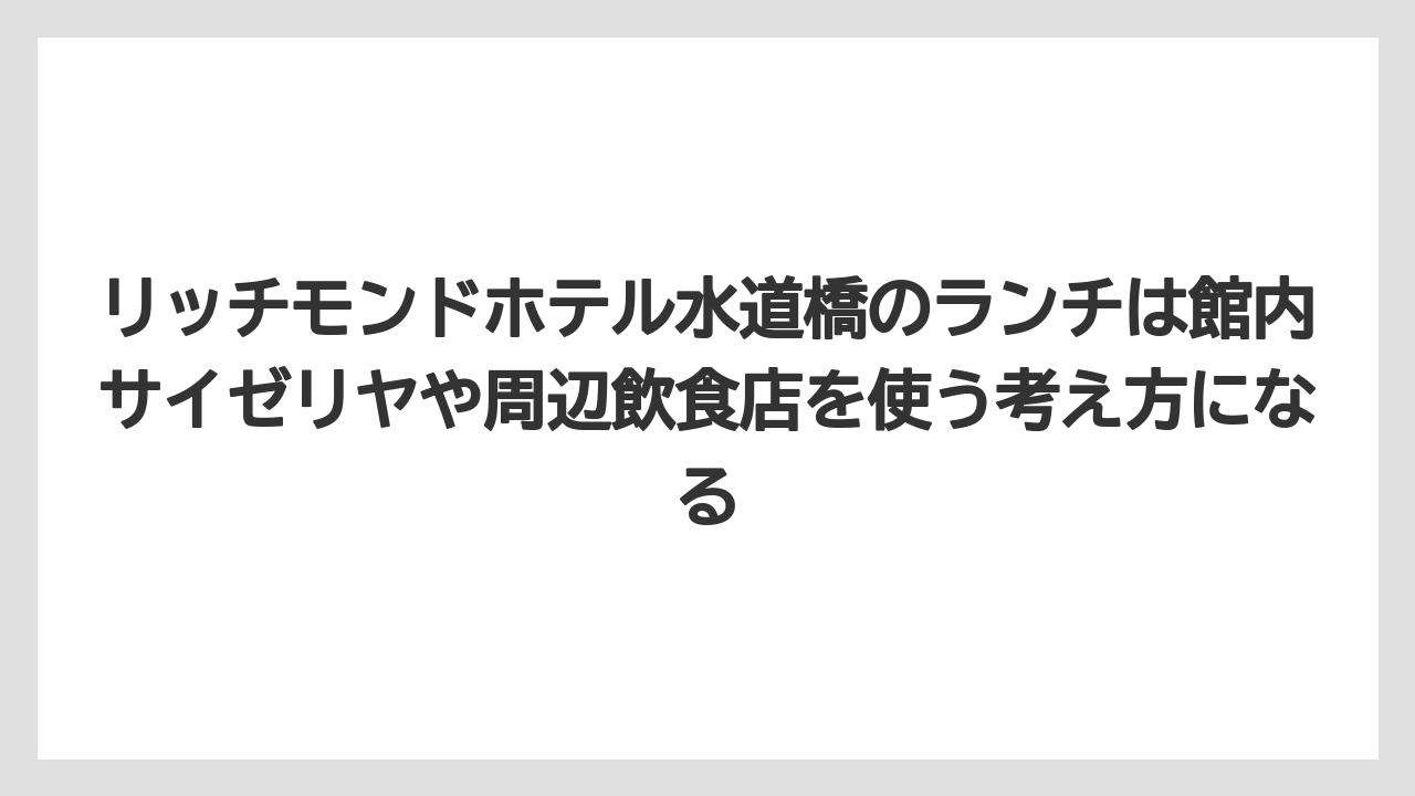 リッチモンドホテル水道橋のランチは館内サイゼリヤや周辺飲食店を使う考え方になる