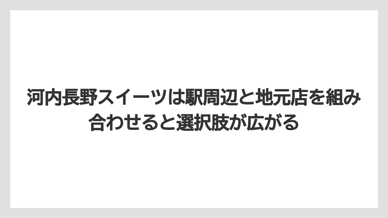 【リゾート】【宿泊】【旅】河内長野スイーツは駅周辺と地元店を組み合わせると選択肢が広がる
