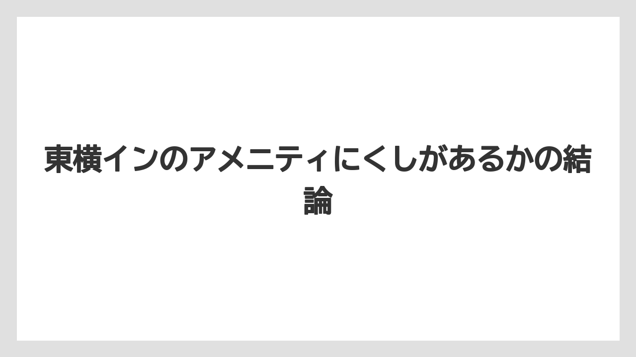 東横インのアメニティにくしがあるかの結論