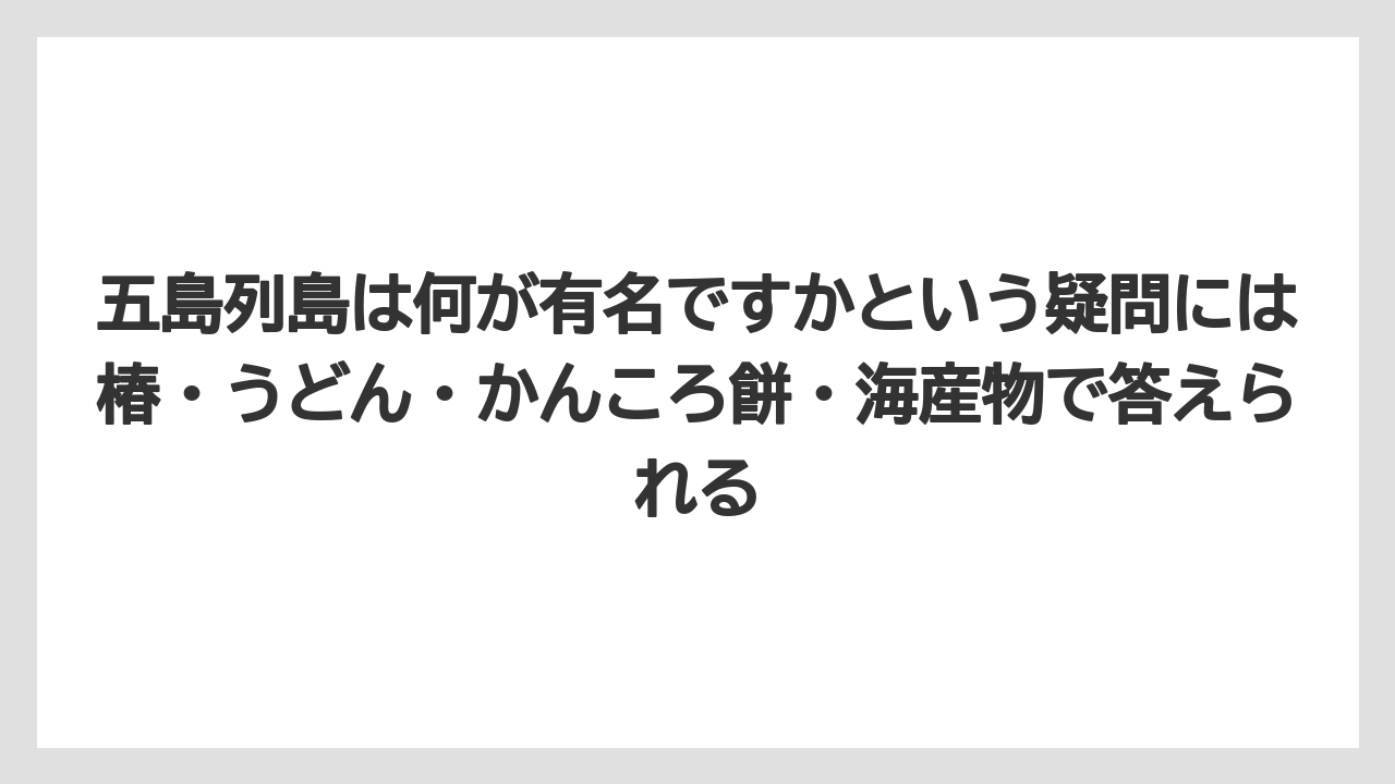 【リゾート】【宿泊】【旅】五島列島は何が有名ですかという疑問には椿・うどん・かんころ餅・海産物で答えられる