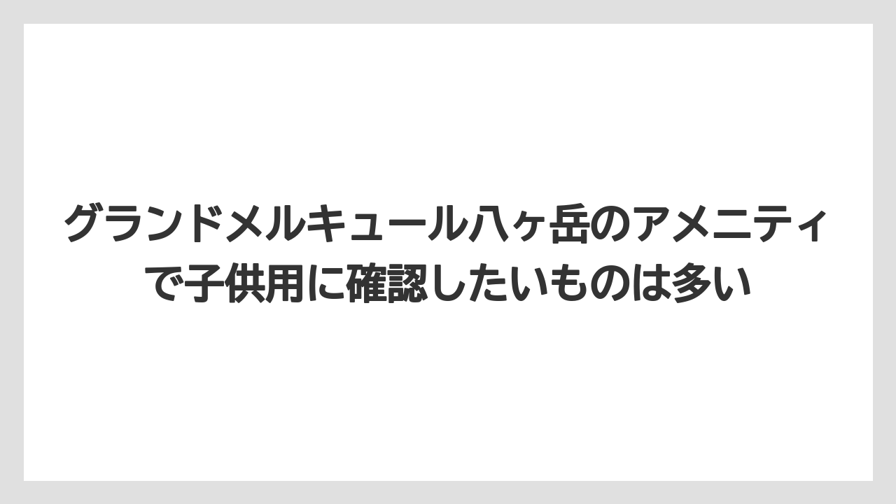【リゾート】【宿泊】【旅】グランドメルキュール八ヶ岳のアメニティで子供用に確認したいものは多い