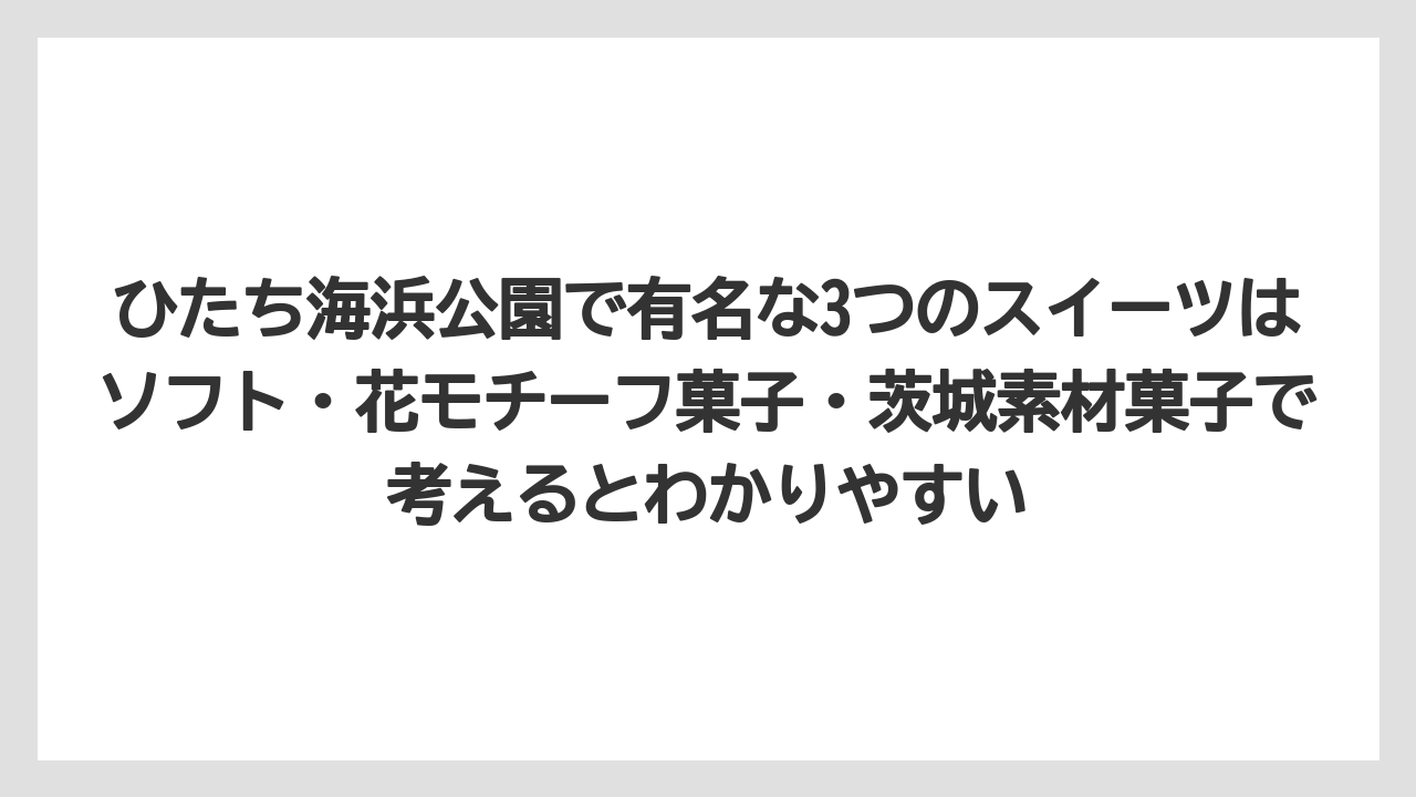 【リゾート】【宿泊】【旅】ひたち海浜公園で有名な3つのスイーツはソフト・花モチーフ菓子・茨城素材菓子で考えるとわかりやすい
