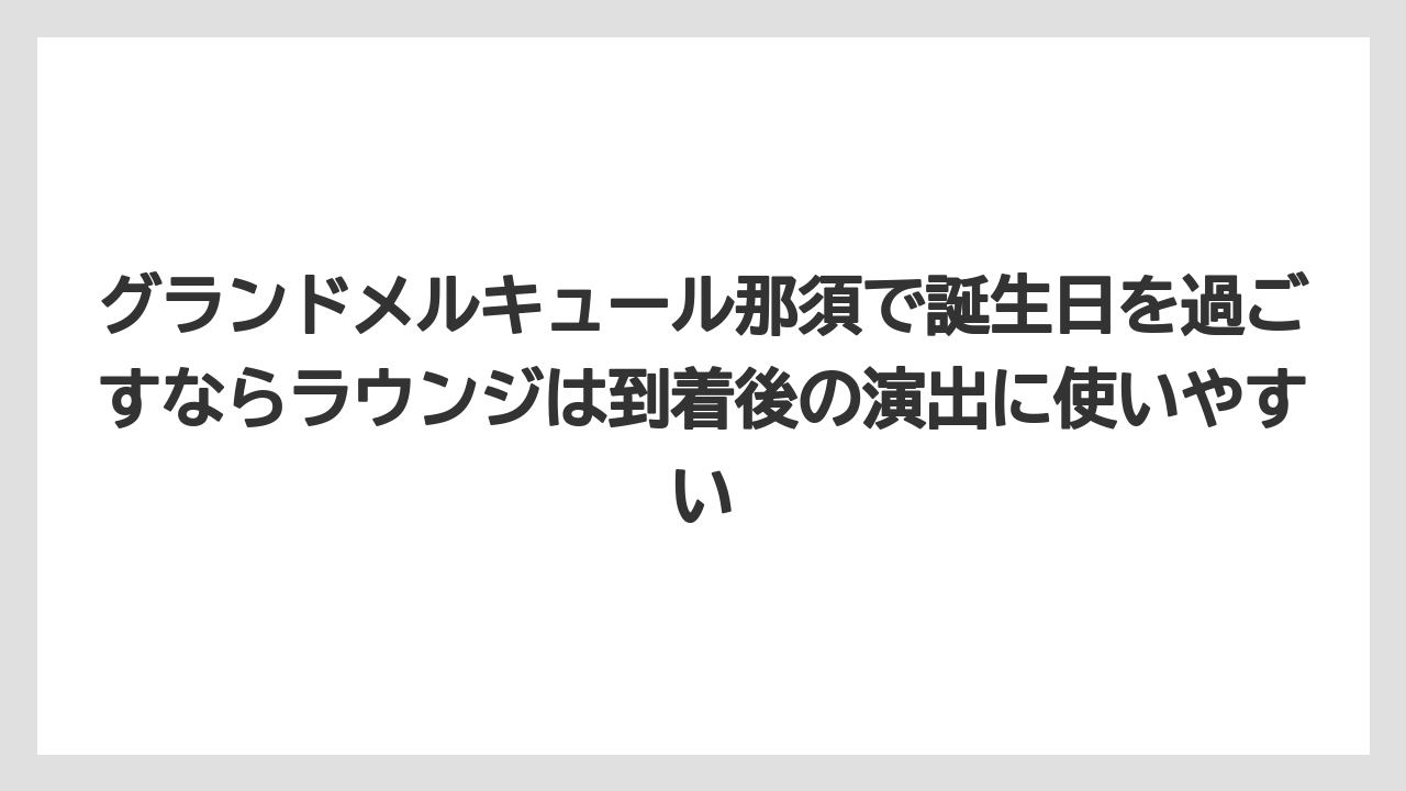 【リゾート】【国内旅行】【宿泊】【旅】グランドメルキュール那須で誕生日を過ごすならラウンジは到着後の演出に使いやすい
