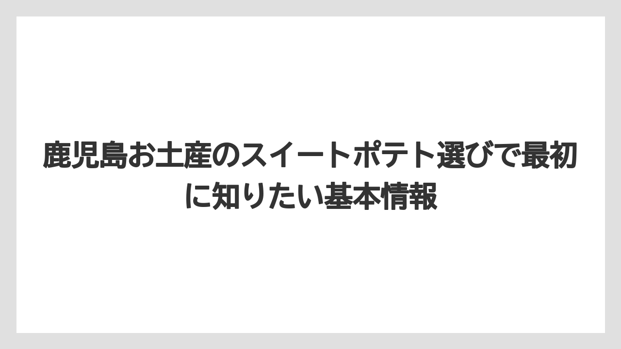 鹿児島お土産のスイートポテト選びで最初に知りたい基本情報