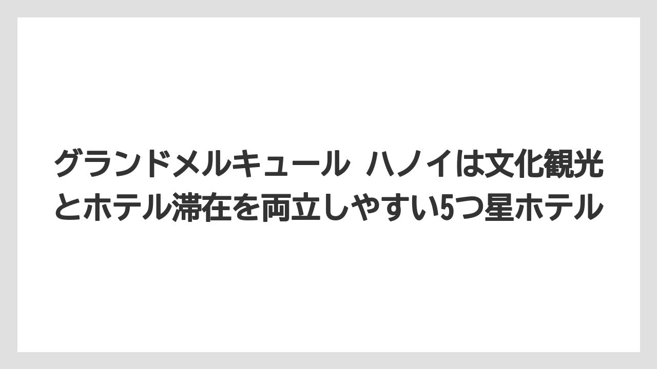 【リゾート】【宿泊】【旅】グランドメルキュール ハノイは文化観光とホテル滞在を両立しやすい5つ星ホテル