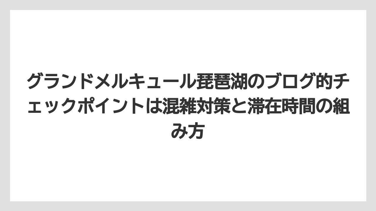 【リゾート】【宿泊】【旅】グランドメルキュール琵琶湖のブログ的チェックポイントは混雑対策と滞在時間の組み方