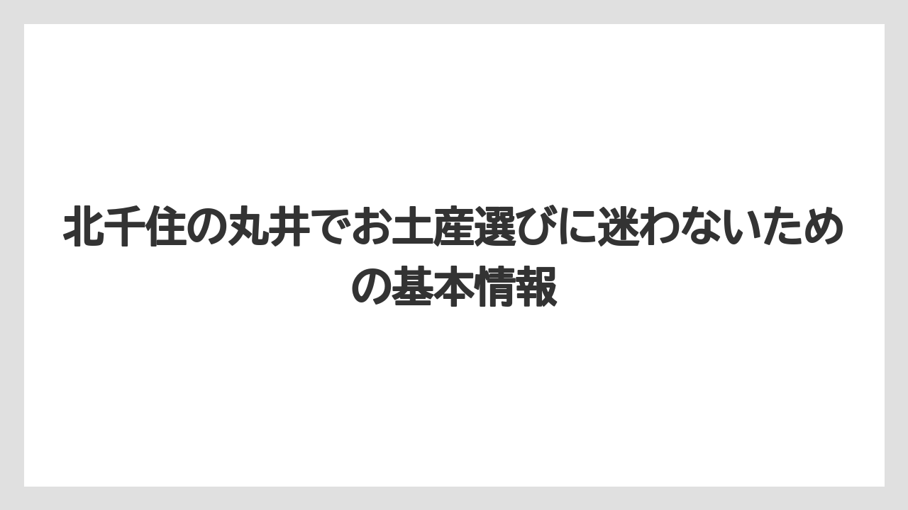 北千住の丸井でお土産選びに迷わないための基本情報