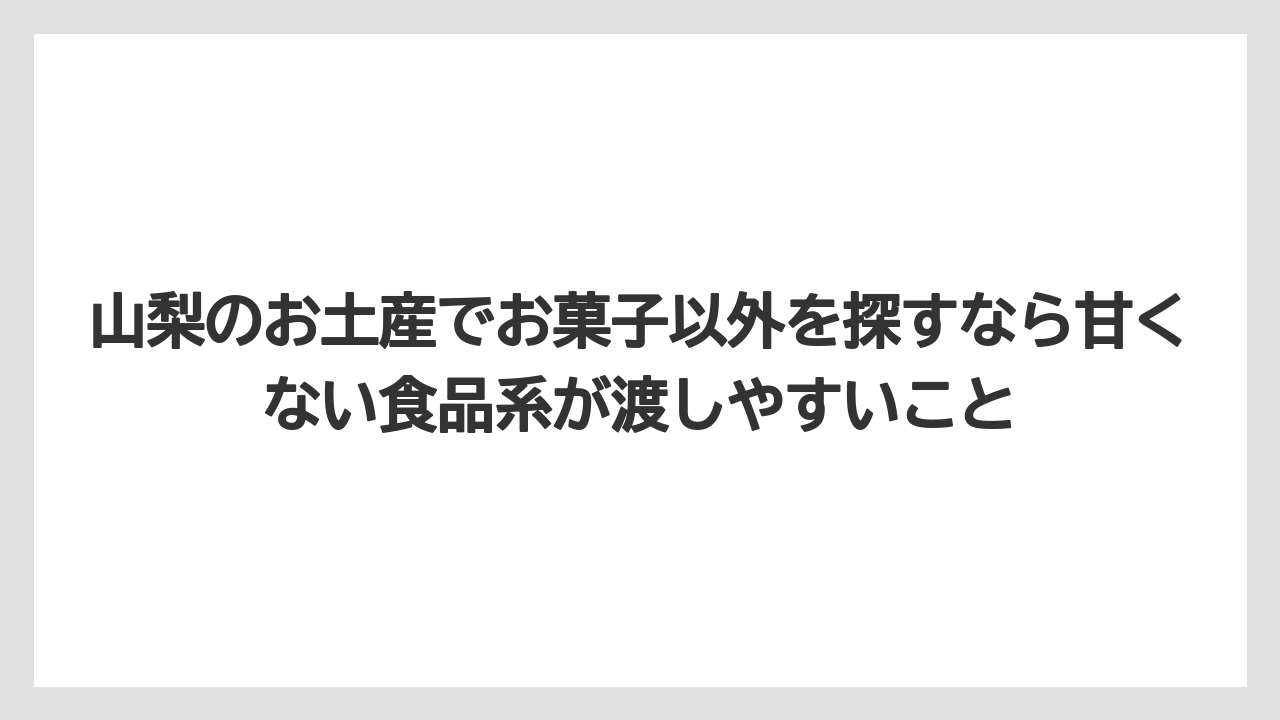 【リゾート】【宿泊】【旅】山梨のお土産でお菓子以外を探すなら甘くない食品系が渡しやすいこと
