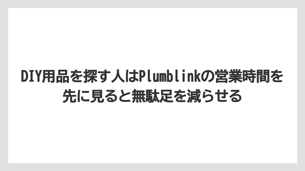 【リゾート】【宿泊】【旅】DIY用品を探す人はPlumblinkの営業時間を先に見ると無駄足を減らせる