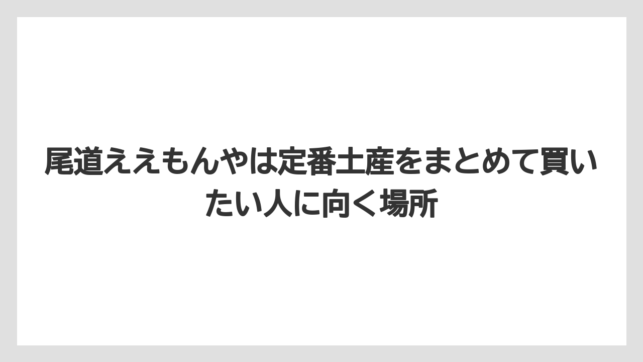 【リゾート】【宿泊】【旅】尾道ええもんやは定番土産をまとめて買いたい人に向く場所