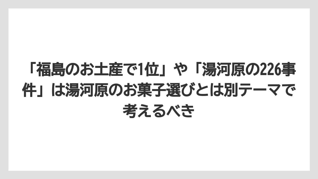 【リゾート】【宿泊】【旅】「福島のお土産で1位」や「湯河原の226事件」は湯河原のお菓子選びとは別テーマで考えるべき