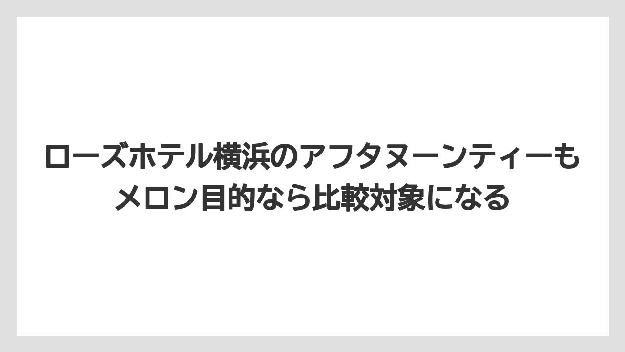 【リゾート】【宿泊】【旅】ローズホテル横浜のアフタヌーンティーもメロン目的なら比較対象になる