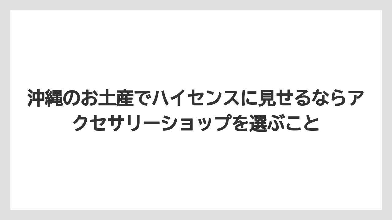 【リゾート】【宿泊】【旅】沖縄のお土産でハイセンスに見せるならアクセサリーショップを選ぶこと