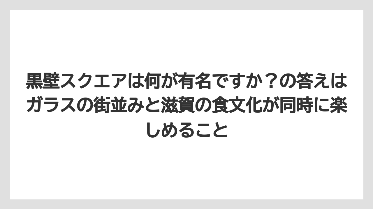 【リゾート】【宿泊】【旅】黒壁スクエアは何が有名ですか？の答えはガラスの街並みと滋賀の食文化が同時に楽しめること