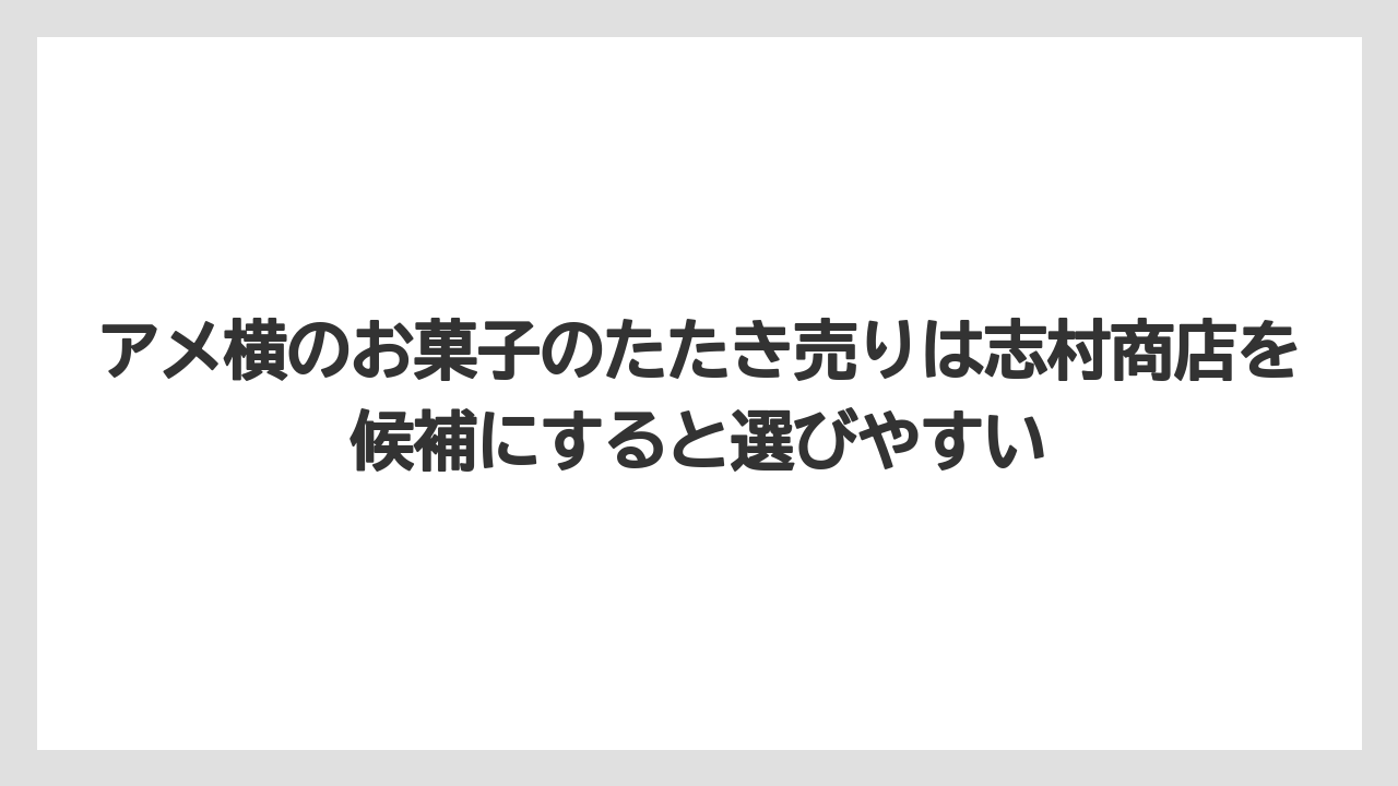 【リゾート】【宿泊】【旅】アメ横のお菓子のたたき売りは志村商店を候補にすると選びやすい