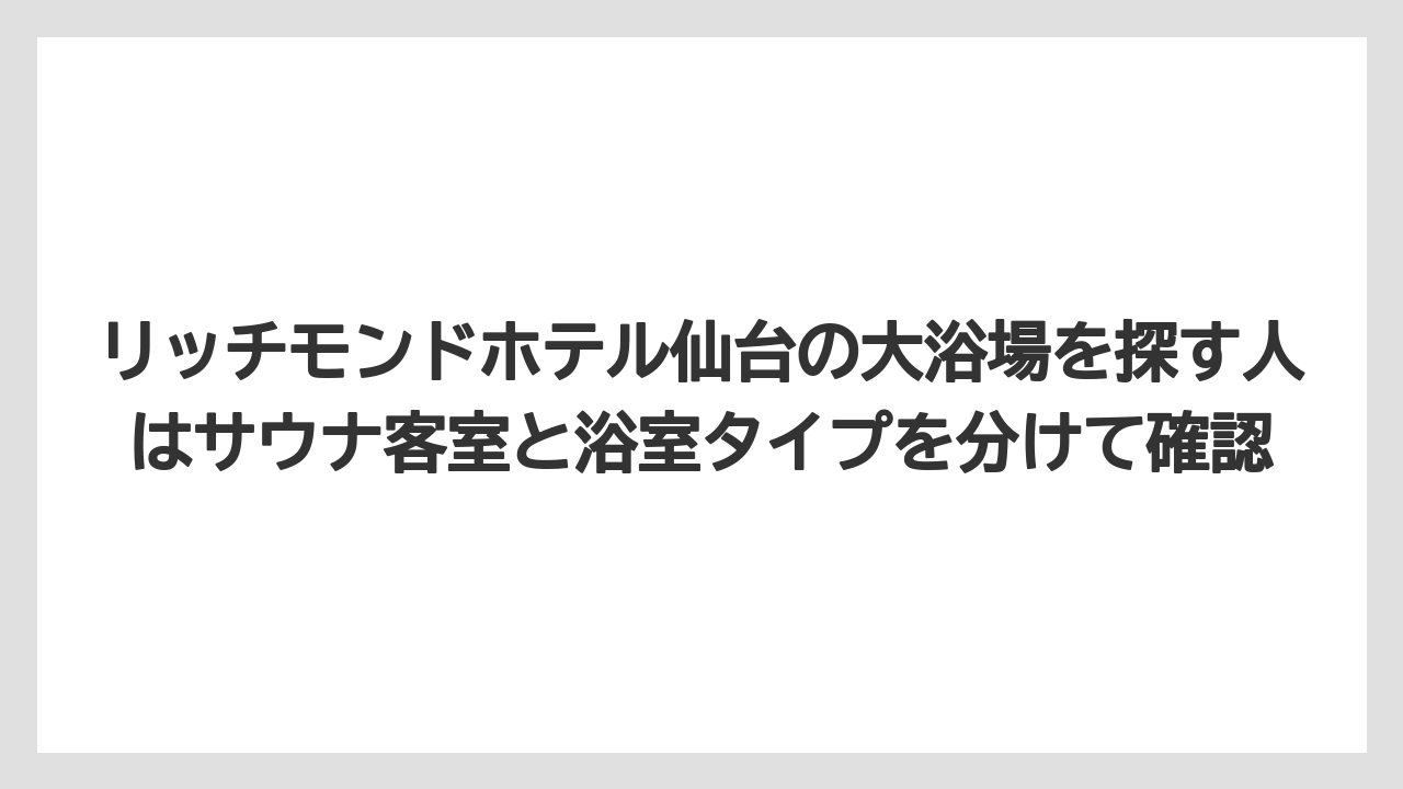 【リゾート】【宿泊】【旅】リッチモンドホテル仙台の大浴場を探す人はサウナ客室と浴室タイプを分けて確認