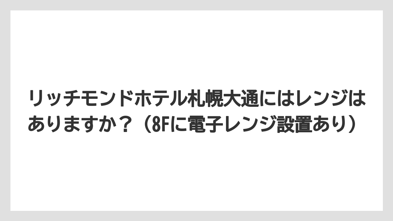 【リゾート】【宿泊】【旅】リッチモンドホテル札幌大通にはレンジはありますか?(8Fに電子レンジ設置あり)