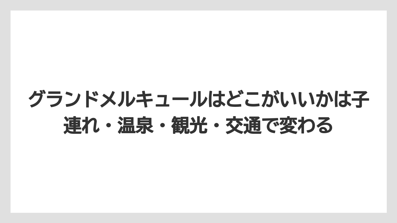 【リゾート】【国内旅行】【宿泊】【旅】グランドメルキュールはどこがいいかは子連れ・温泉・観光・交通で変わる