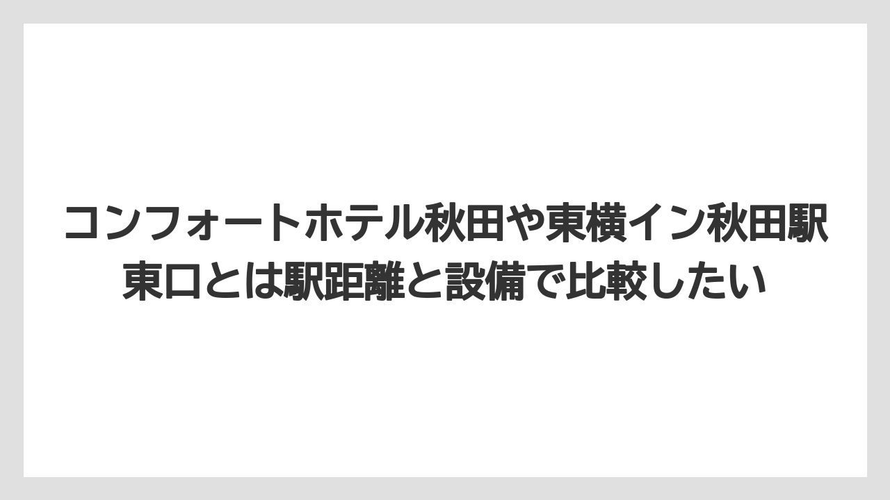 【リゾート】【宿泊】【旅】【東横イン】【楽天トラベル】コンフォートホテル秋田や東横イン秋田駅東口とは駅距離と設備で比較したい