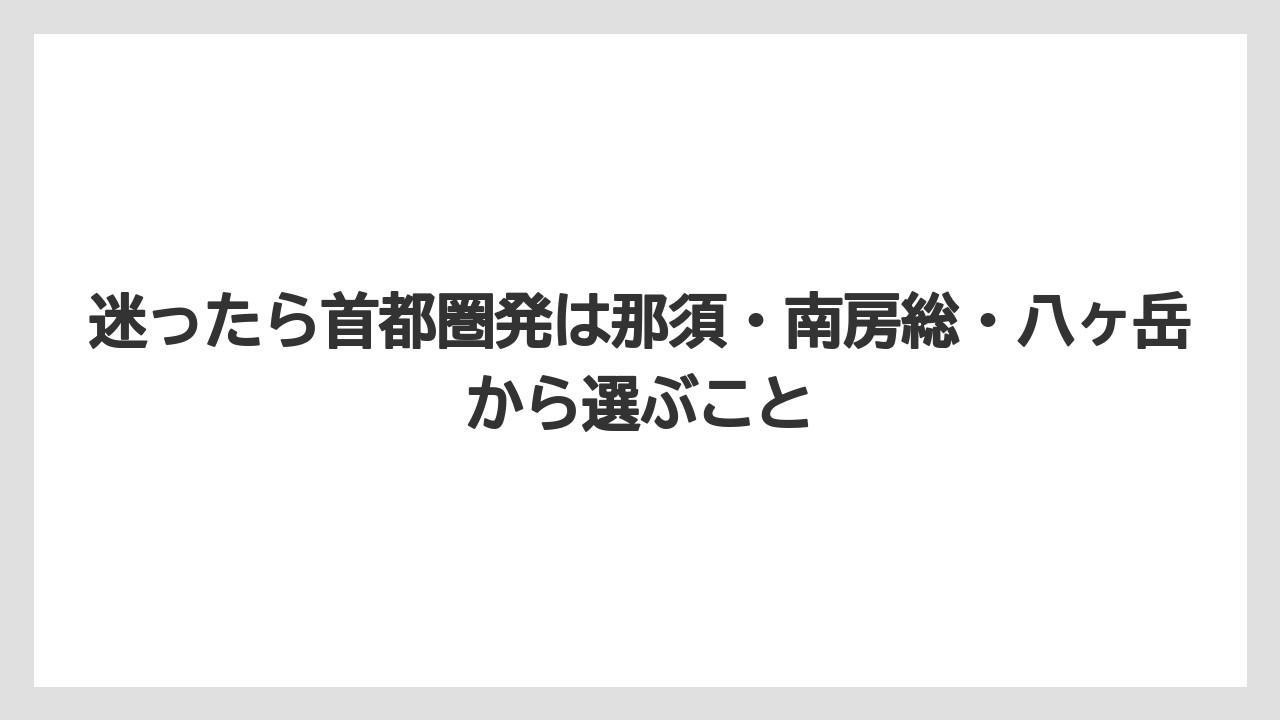 【リゾート】【宿泊】【旅】迷ったら首都圏発は那須・南房総・八ヶ岳から選ぶこと