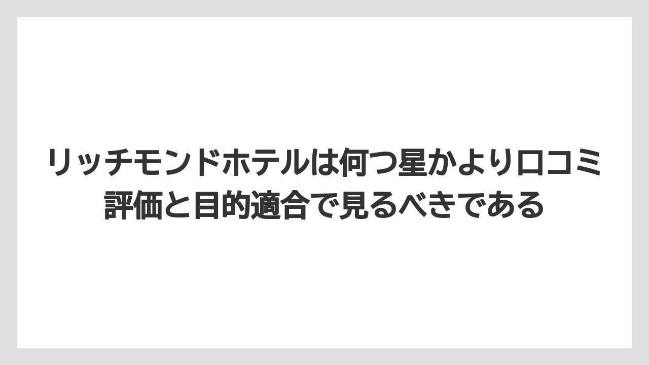 【リゾート】【宿泊】【旅】リッチモンドホテルは何つ星かより口コミ評価と目的適合で見るべきである