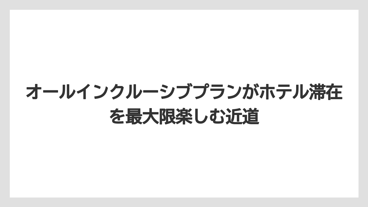 【リゾート】【宿泊】【旅】オールインクルーシブプランがホテル滞在を最大限楽しむ近道