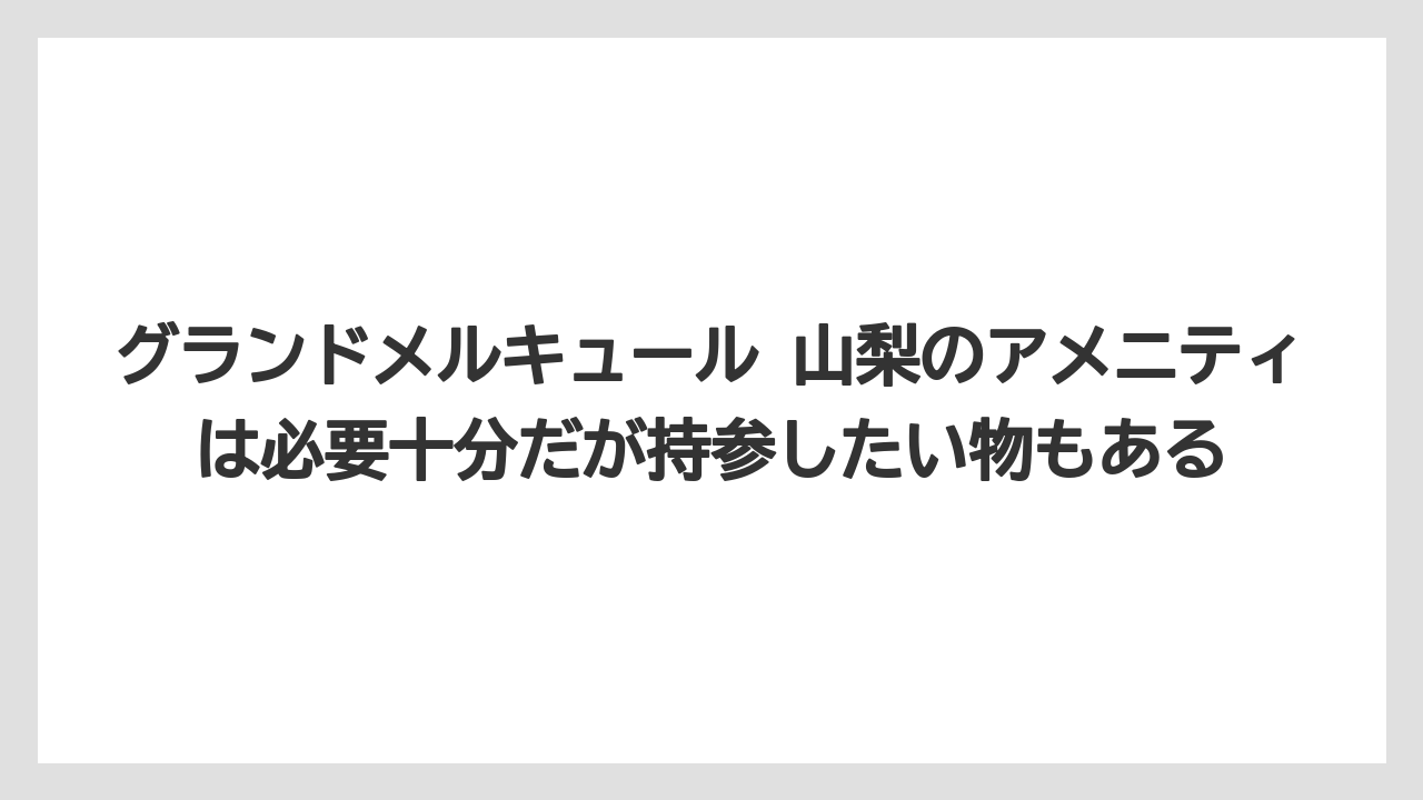 【リゾート】【宿泊】【旅】グランドメルキュール 山梨のアメニティは必要十分だが持参したい物もある