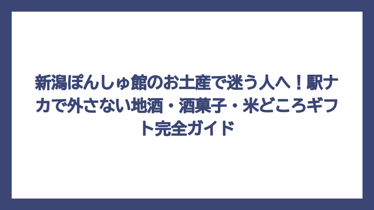 新潟ぽんしゅ館のお土産で迷う人へ！駅ナカで外さない地酒・酒菓子・米どころギフト完全ガイド