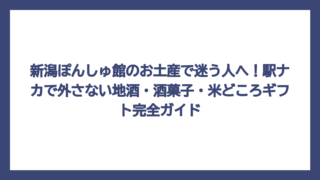 新潟ぽんしゅ館のお土産で迷う人へ！駅ナカで外さない地酒・酒菓子・米どころギフト完全ガイド