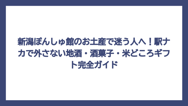 新潟ぽんしゅ館のお土産で迷う人へ！駅ナカで外さない地酒・酒菓子・米どころギフト完全ガイド