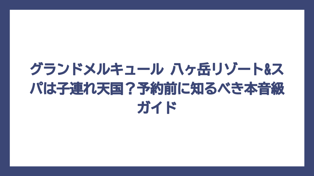 グランドメルキュール 八ヶ岳リゾート&スパは子連れ天国？予約前に知るべき本音級ガイド